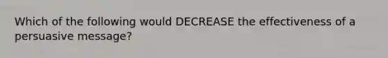 Which of the following would DECREASE the effectiveness of a persuasive message?