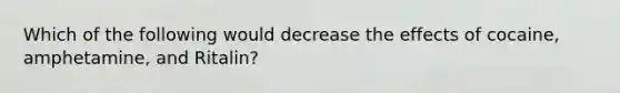 Which of the following would decrease the effects of cocaine, amphetamine, and Ritalin?