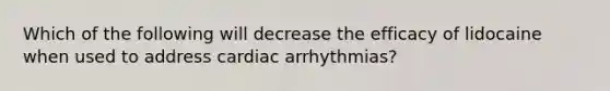 Which of the following will decrease the efficacy of lidocaine when used to address cardiac arrhythmias?