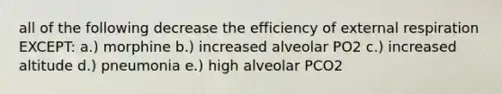 all of the following decrease the efficiency of external respiration EXCEPT: a.) morphine b.) increased alveolar PO2 c.) increased altitude d.) pneumonia e.) high alveolar PCO2