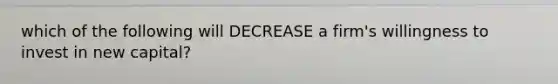 which of the following will DECREASE a firm's willingness to invest in new capital?