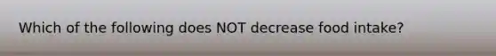 Which of the following does NOT decrease food intake?