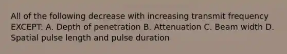 All of the following decrease with increasing transmit frequency EXCEPT: A. Depth of penetration B. Attenuation C. Beam width D. Spatial pulse length and pulse duration