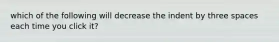 which of the following will decrease the indent by three spaces each time you click it?