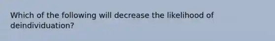 Which of the following will decrease the likelihood of deindividuation?