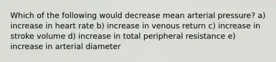 Which of the following would decrease mean arterial pressure? a) increase in heart rate b) increase in venous return c) increase in stroke volume d) increase in total peripheral resistance e) increase in arterial diameter