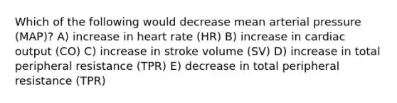 Which of the following would decrease mean arterial pressure (MAP)? A) increase in heart rate (HR) B) increase in cardiac output (CO) C) increase in stroke volume (SV) D) increase in total peripheral resistance (TPR) E) decrease in total peripheral resistance (TPR)