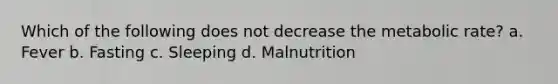 Which of the following does not decrease the metabolic rate? a. Fever b. Fasting c. Sleeping d. Malnutrition