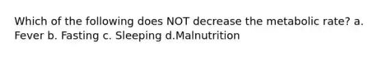 Which of the following does NOT decrease the metabolic rate? a. Fever b. Fasting c. Sleeping d.Malnutrition