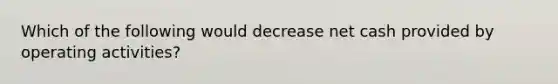 Which of the following would decrease net cash provided by operating activities?