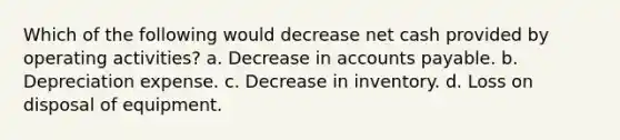 Which of the following would decrease net cash provided by operating activities? a. Decrease in accounts payable. b. Depreciation expense. c. Decrease in inventory. d. Loss on disposal of equipment.