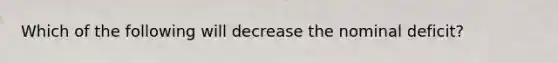 Which of the following will decrease the nominal deficit?