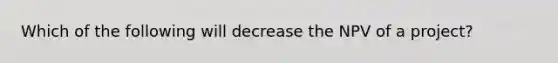 Which of the following will decrease the NPV of a project?