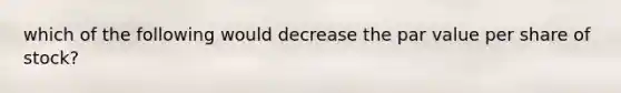 which of the following would decrease the par value per share of stock?