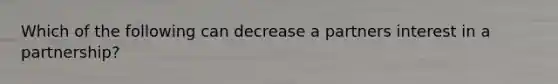Which of the following can decrease a partners interest in a partnership?