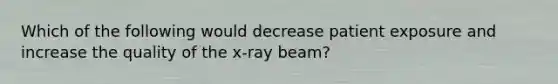 Which of the following would decrease patient exposure and increase the quality of the x-ray beam?