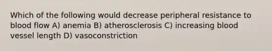 Which of the following would decrease peripheral resistance to blood flow A) anemia B) atherosclerosis C) increasing blood vessel length D) vasoconstriction