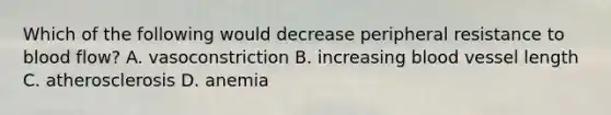 Which of the following would decrease peripheral resistance to blood flow? A. vasoconstriction B. increasing blood vessel length C. atherosclerosis D. anemia