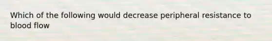 Which of the following would decrease peripheral resistance to blood flow