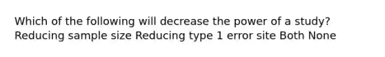 Which of the following will decrease the power of a study? Reducing sample size Reducing type 1 error site Both None