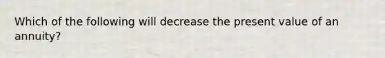 Which of the following will decrease the present value of an annuity?