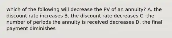 which of the following will decrease the PV of an annuity? A. the discount rate increases B. the discount rate decreases C. the number of periods the annuity is received decreases D. the final payment diminishes