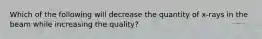 Which of the following will decrease the quantity of x-rays in the beam while increasing the quality?