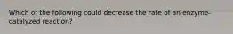 Which of the following could decrease the rate of an enzyme-catalyzed reaction?