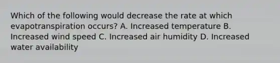 Which of the following would decrease the rate at which evapotranspiration occurs? A. Increased temperature B. Increased wind speed C. Increased air humidity D. Increased water availability