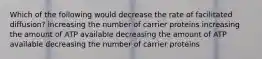 Which of the following would decrease the rate of facilitated diffusion? increasing the number of carrier proteins increasing the amount of ATP available decreasing the amount of ATP available decreasing the number of carrier proteins