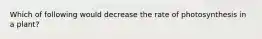 Which of following would decrease the rate of photosynthesis in a plant?