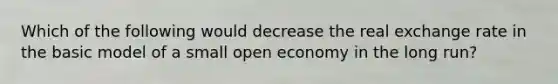 Which of the following would decrease the real exchange rate in the basic model of a small open economy in the long run?