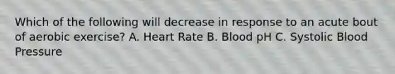 Which of the following will decrease in response to an acute bout of aerobic exercise? A. Heart Rate B. Blood pH C. Systolic Blood Pressure