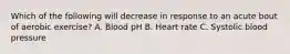 Which of the following will decrease in response to an acute bout of aerobic exercise? A. Blood pH B. Heart rate C. Systolic blood pressure