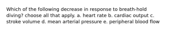 Which of the following decrease in response to breath-hold diving? choose all that apply. a. heart rate b. cardiac output c. stroke volume d. mean arterial pressure e. peripheral blood flow