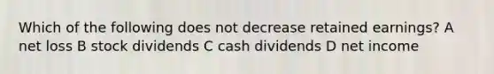 Which of the following does not decrease retained earnings? A net loss B stock dividends C cash dividends D net income