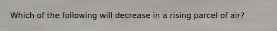 ​Which of the following will decrease in a rising parcel of air?