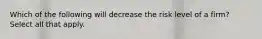 Which of the following will decrease the risk level of a firm? Select all that apply.