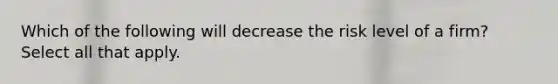 Which of the following will decrease the risk level of a firm? Select all that apply.