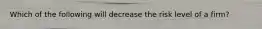 Which of the following will decrease the risk level of a firm?