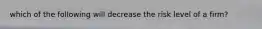 which of the following will decrease the risk level of a firm?
