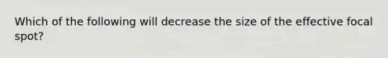 Which of the following will decrease the size of the effective focal spot?