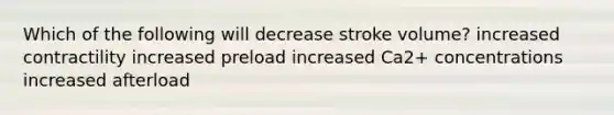 Which of the following will decrease stroke volume? increased contractility increased preload increased Ca2+ concentrations increased afterload