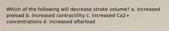 Which of the following will decrease stroke volume? a. increased preload b. increased contractility c. increased Ca2+ concentrations d. increased afterload