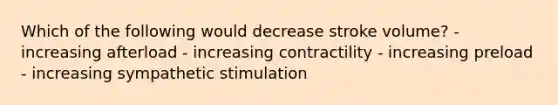 Which of the following would decrease stroke volume? - increasing afterload - increasing contractility - increasing preload - increasing sympathetic stimulation