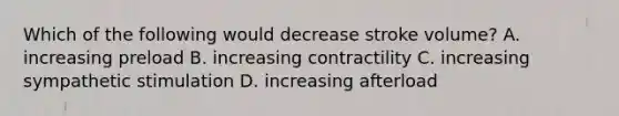 Which of the following would decrease stroke volume? A. increasing preload B. increasing contractility C. increasing sympathetic stimulation D. increasing afterload