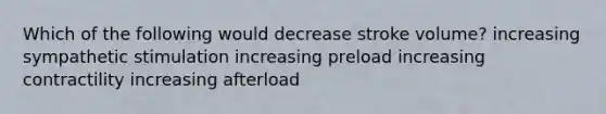 Which of the following would decrease stroke volume? increasing sympathetic stimulation increasing preload increasing contractility increasing afterload