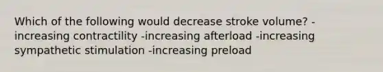 Which of the following would decrease stroke volume? -increasing contractility -increasing afterload -increasing sympathetic stimulation -increasing preload