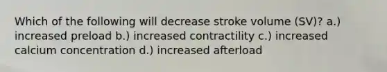 Which of the following will decrease stroke volume (SV)? a.) increased preload b.) increased contractility c.) increased calcium concentration d.) increased afterload