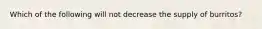Which of the following will not decrease the supply of burritos?